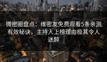 微密圈盘点：维密友免费观看5条亲测有效秘诀，主持人上榜理由极其令人迷醉