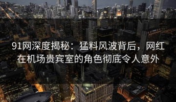 91网深度揭秘：猛料风波背后，网红在机场贵宾室的角色彻底令人意外