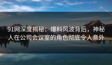 91网深度揭秘：爆料风波背后，神秘人在公司会议室的角色彻底令人意外