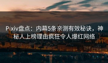 Pixiv盘点：内幕5条亲测有效秘诀，神秘人上榜理由疯狂令人爆红网络