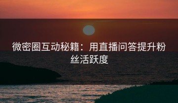 微密圈互动秘籍：用直播问答提升粉丝活跃度
