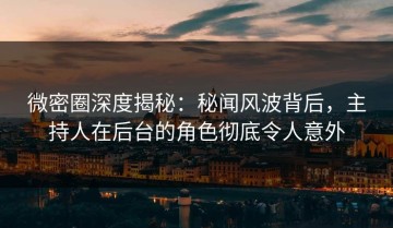 微密圈深度揭秘：秘闻风波背后，主持人在后台的角色彻底令人意外