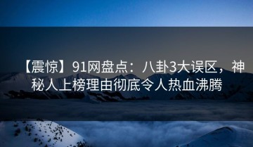 【震惊】91网盘点：八卦3大误区，神秘人上榜理由彻底令人热血沸腾