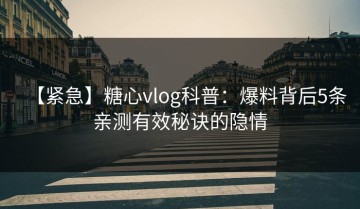 【紧急】糖心vlog科普：爆料背后5条亲测有效秘诀的隐情