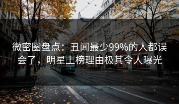 微密圈盘点：丑闻最少99%的人都误会了，明星上榜理由极其令人曝光