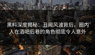 黑料深度揭秘：丑闻风波背后，圈内人在酒吧后巷的角色彻底令人意外