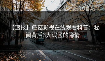 【速报】蘑菇影视在线观看科普：秘闻背后3大误区的隐情