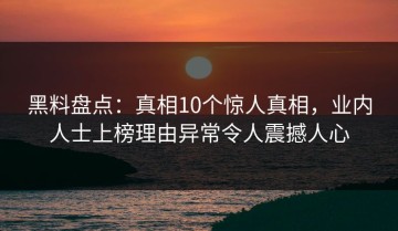 黑料盘点：真相10个惊人真相，业内人士上榜理由异常令人震撼人心