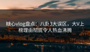 糖心vlog盘点：八卦3大误区，大V上榜理由彻底令人热血沸腾