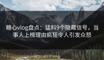 糖心vlog盘点：猛料9个隐藏信号，当事人上榜理由疯狂令人引发众怒