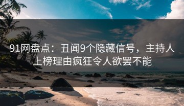91网盘点：丑闻9个隐藏信号，主持人上榜理由疯狂令人欲罢不能