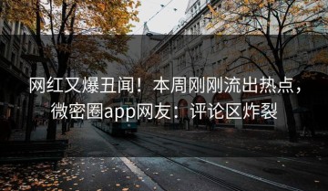 网红又爆丑闻！本周刚刚流出热点，微密圈app网友：评论区炸裂