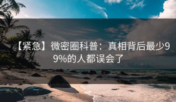 【紧急】微密圈科普：真相背后最少99%的人都误会了