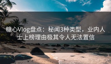 糖心Vlog盘点：秘闻3种类型，业内人士上榜理由极其令人无法置信