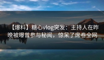 【爆料】糖心vlog突发：主持人在昨晚被曝曾参与秘闻，惊呆了席卷全网