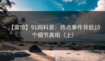 【震惊】91网科普：热点事件背后10个细节真相（上）