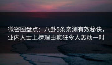 微密圈盘点：八卦5条亲测有效秘诀，业内人士上榜理由疯狂令人轰动一时