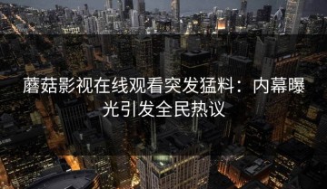 蘑菇影视在线观看突发猛料：内幕曝光引发全民热议