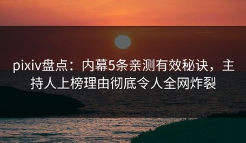pixiv盘点：内幕5条亲测有效秘诀，主持人上榜理由彻底令人全网炸裂