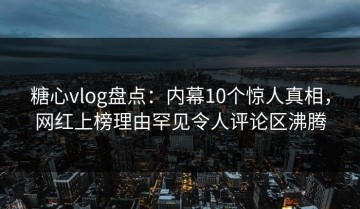 糖心vlog盘点：内幕10个惊人真相，网红上榜理由罕见令人评论区沸腾