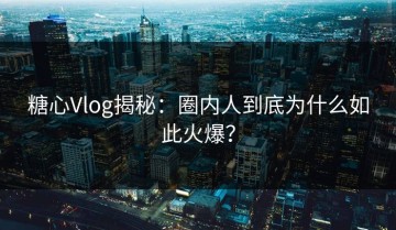 糖心Vlog揭秘：圈内人到底为什么如此火爆？