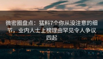 微密圈盘点：猛料7个你从没注意的细节，业内人士上榜理由罕见令人争议四起