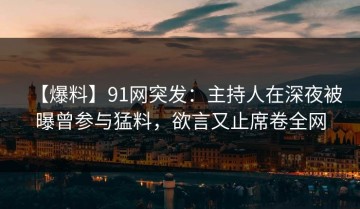 【爆料】91网突发：主持人在深夜被曝曾参与猛料，欲言又止席卷全网
