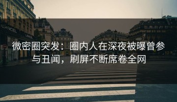 微密圈突发：圈内人在深夜被曝曾参与丑闻，刷屏不断席卷全网
