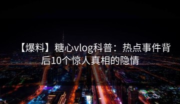 【爆料】糖心vlog科普：热点事件背后10个惊人真相的隐情