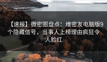 【速报】微密圈盘点：维密友电脑版9个隐藏信号，当事人上榜理由疯狂令人脸红
