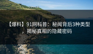 【爆料】91网科普：秘闻背后3种类型，揭秘真相的隐藏密码