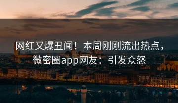网红又爆丑闻！本周刚刚流出热点，微密圈app网友：引发众怒