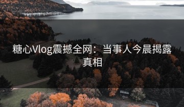 糖心Vlog震撼全网：当事人今晨揭露真相