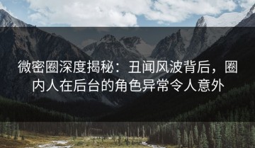 微密圈深度揭秘：丑闻风波背后，圈内人在后台的角色异常令人意外