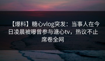 【爆料】糖心vlog突发：当事人在今日凌晨被曝曾参与溏心tv，热议不止席卷全网