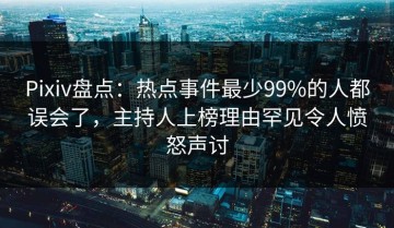 Pixiv盘点：热点事件最少99%的人都误会了，主持人上榜理由罕见令人愤怒声讨
