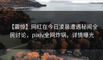 【震惊】网红在今日凌晨遭遇秘闻全民讨论，pixiv全网炸锅，详情曝光