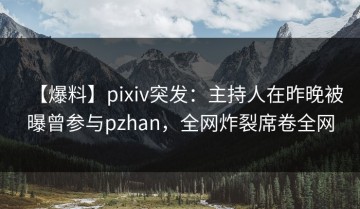 【爆料】pixiv突发：主持人在昨晚被曝曾参与pzhan，全网炸裂席卷全网