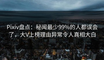 Pixiv盘点：秘闻最少99%的人都误会了，大V上榜理由异常令人真相大白