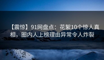 【震惊】91网盘点：花絮10个惊人真相，圈内人上榜理由异常令人炸裂