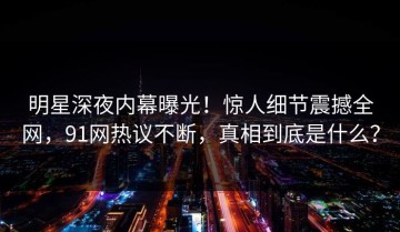 明星深夜内幕曝光！惊人细节震撼全网，91网热议不断，真相到底是什么？