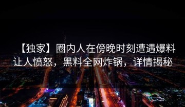 【独家】圈内人在傍晚时刻遭遇爆料让人愤怒，黑料全网炸锅，详情揭秘