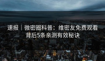 速报｜微密圈科普：维密友免费观看背后5条亲测有效秘诀