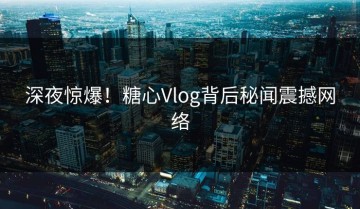 深夜惊爆！糖心Vlog背后秘闻震撼网络