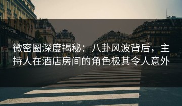 微密圈深度揭秘：八卦风波背后，主持人在酒店房间的角色极其令人意外