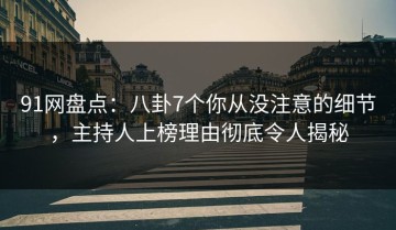 91网盘点：八卦7个你从没注意的细节，主持人上榜理由彻底令人揭秘