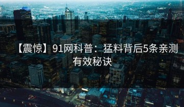 【震惊】91网科普：猛料背后5条亲测有效秘诀