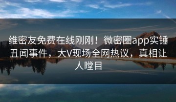 维密友免费在线刚刚！微密圈app实锤丑闻事件，大V现场全网热议，真相让人瞠目