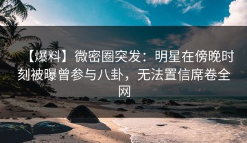 【爆料】微密圈突发：明星在傍晚时刻被曝曾参与八卦，无法置信席卷全网