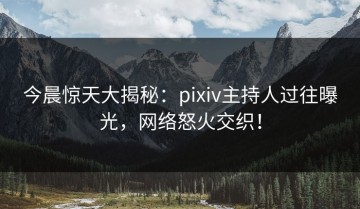 今晨惊天大揭秘：pixiv主持人过往曝光，网络怒火交织！